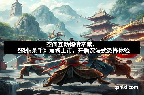 空间互动倾情奉献,《恐惧杀手》震撼上市,开启沉浸式恐怖体验