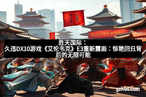 胜天国际:久违DX10游戏《艾伦韦克》E3重新露面:惊艳回归背后的无限可能