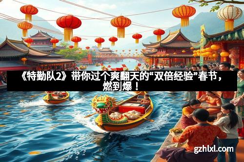 《特勤队2》带你过个爽翻天的“双倍经验”春节,燃到爆!